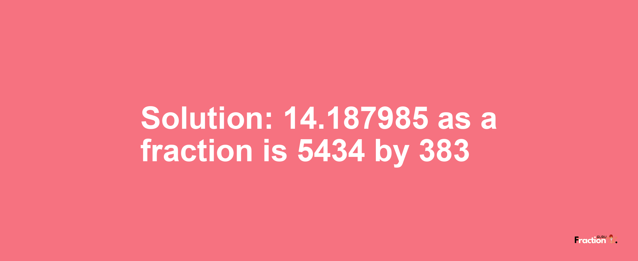 Solution:14.187985 as a fraction is 5434/383